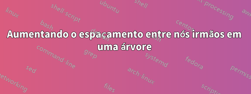 Aumentando o espaçamento entre nós irmãos em uma árvore