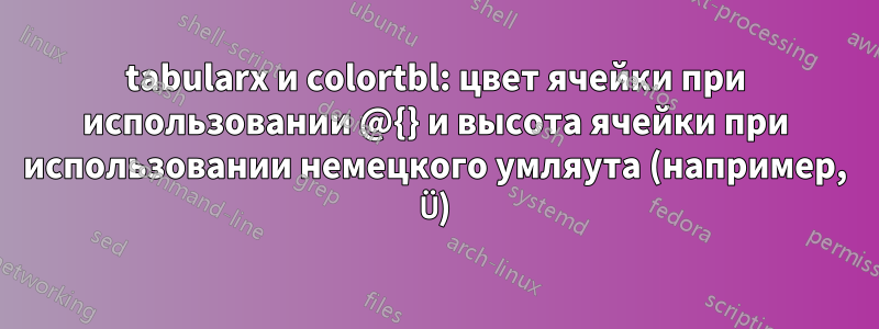 tabularx и colortbl: цвет ячейки при использовании @{} и высота ячейки при использовании немецкого умляута (например, Ü)