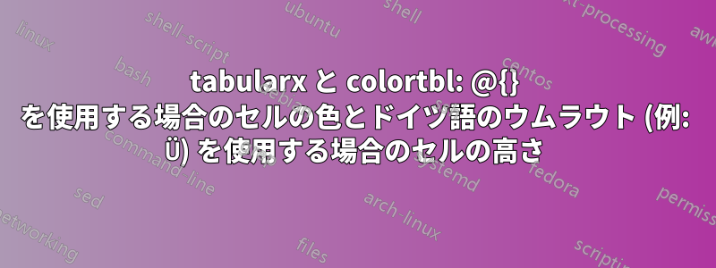 tabularx と colortbl: @{} を使用する場合のセルの色とドイツ語のウムラウト (例: Ü) を使用する場合のセルの高さ