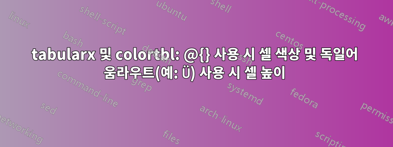 tabularx 및 colortbl: @{} 사용 시 셀 색상 및 독일어 움라우트(예: Ü) 사용 시 셀 높이