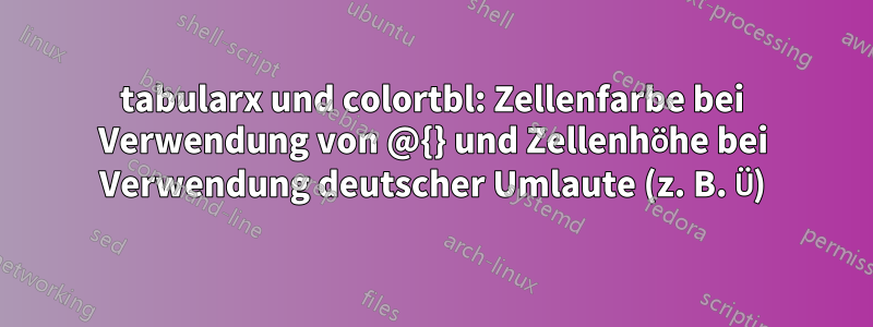 tabularx und colortbl: Zellenfarbe bei Verwendung von @{} und Zellenhöhe bei Verwendung deutscher Umlaute (z. B. Ü)