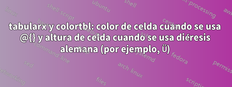 tabularx y colortbl: color de celda cuando se usa @{} y altura de celda cuando se usa diéresis alemana (por ejemplo, Ü)