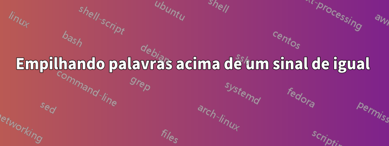 Empilhando palavras acima de um sinal de igual