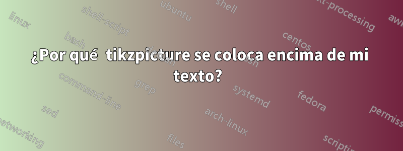 ¿Por qué tikzpicture se coloca encima de mi texto? 