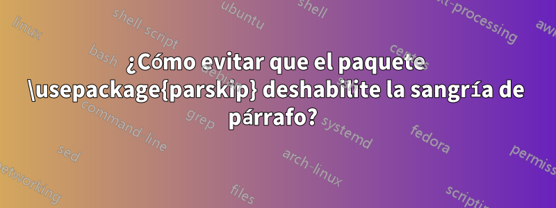 ¿Cómo evitar que el paquete \usepackage{parskip} deshabilite la sangría de párrafo? 