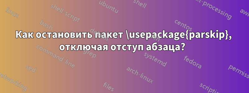 Как остановить пакет \usepackage{parskip}, отключая отступ абзаца? 