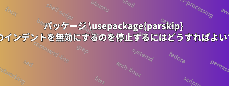 パッケージ \usepackage{parskip} が段落のインデントを無効にするのを停止するにはどうすればよいですか? 