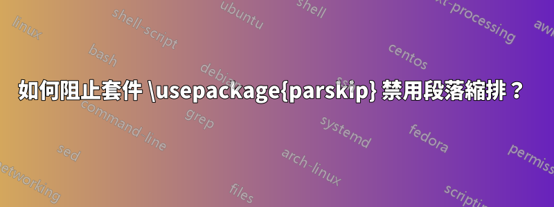 如何阻止套件 \usepackage{parskip} 禁用段落縮排？ 