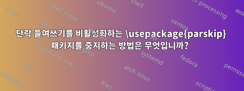 단락 들여쓰기를 비활성화하는 \usepackage{parskip} 패키지를 중지하는 방법은 무엇입니까? 