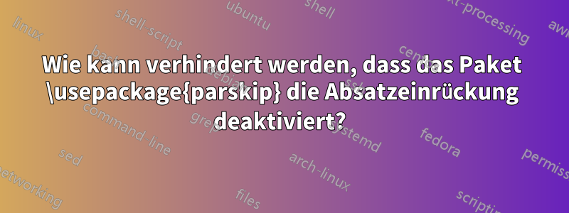 Wie kann verhindert werden, dass das Paket \usepackage{parskip} die Absatzeinrückung deaktiviert? 