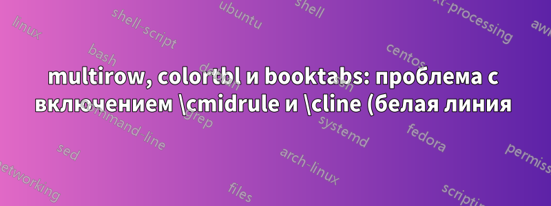 multirow, colortbl и booktabs: проблема с включением \cmidrule и \cline (белая линия) при использовании cellcolor