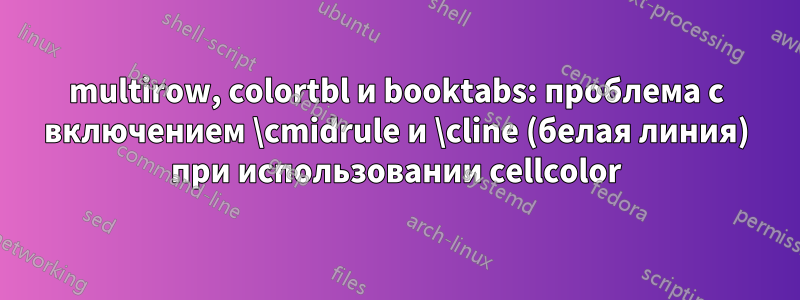 multirow, colortbl и booktabs: проблема с включением \cmidrule и \cline (белая линия) при использовании cellcolor