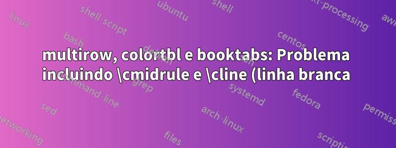 multirow, colortbl e booktabs: Problema incluindo \cmidrule e \cline (linha branca) ao usar cellcolor