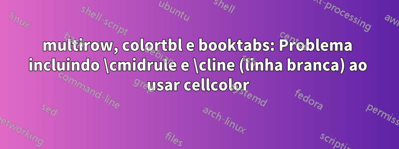 multirow, colortbl e booktabs: Problema incluindo \cmidrule e \cline (linha branca) ao usar cellcolor