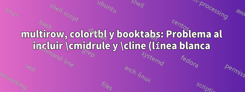 multirow, colortbl y booktabs: Problema al incluir \cmidrule y \cline (línea blanca) al usar cellcolor