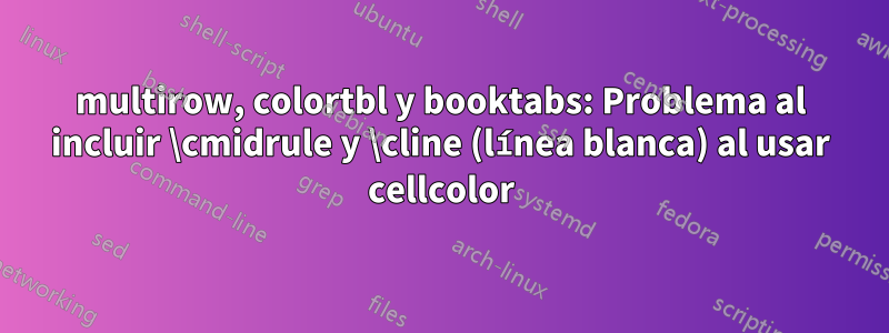 multirow, colortbl y booktabs: Problema al incluir \cmidrule y \cline (línea blanca) al usar cellcolor