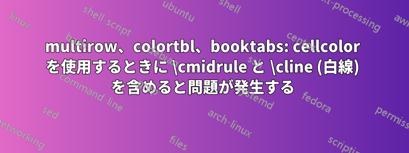 multirow、colortbl、booktabs: cellcolor を使用するときに \cmidrule と \cline (白線) を含めると問題が発生する