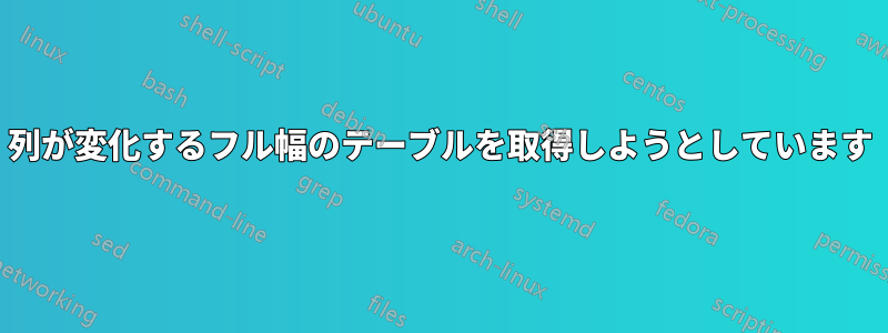 列が変化するフル幅のテーブルを取得しようとしています