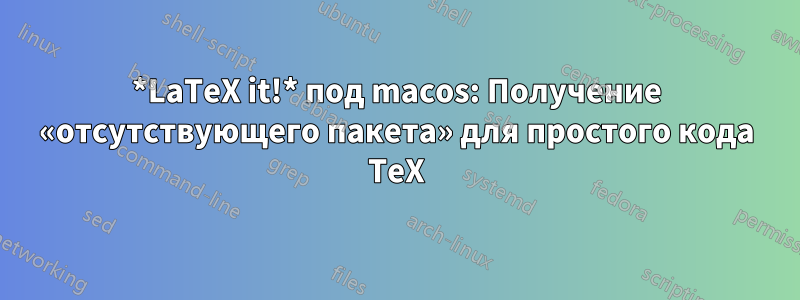 *LaTeX it!* под macos: Получение «отсутствующего пакета» для простого кода TeX