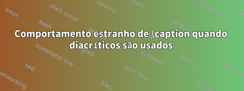 Comportamento estranho de \caption quando diacríticos são usados