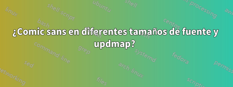 ¿Comic sans en diferentes tamaños de fuente y updmap? 