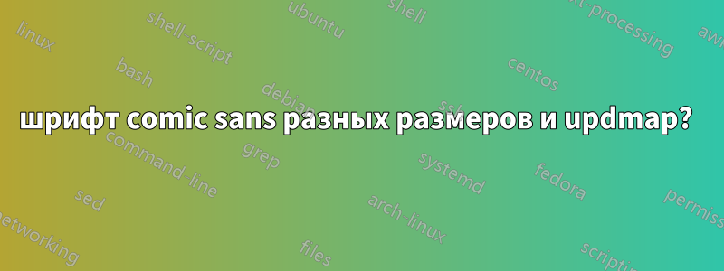 шрифт comic sans разных размеров и updmap? 