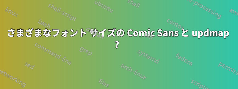 さまざまなフォント サイズの Comic Sans と updmap ? 