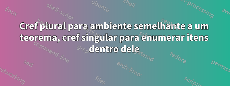 Cref plural para ambiente semelhante a um teorema, cref singular para enumerar itens dentro dele