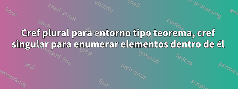 Cref plural para entorno tipo teorema, cref singular para enumerar elementos dentro de él