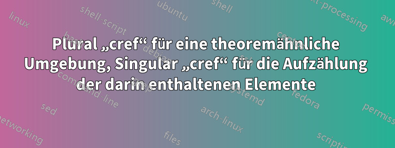 Plural „cref“ für eine theoremähnliche Umgebung, Singular „cref“ für die Aufzählung der darin enthaltenen Elemente