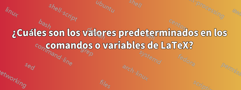 ¿Cuáles son los valores predeterminados en los comandos o variables de LaTeX?