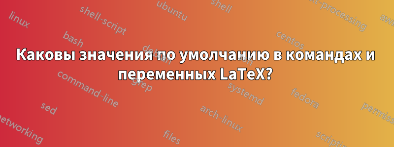 Каковы значения по умолчанию в командах и переменных LaTeX?