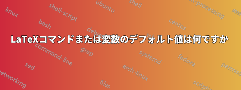 LaTeXコマンドまたは変数のデフォルト値は何ですか