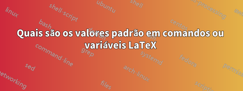 Quais são os valores padrão em comandos ou variáveis ​​​​LaTeX