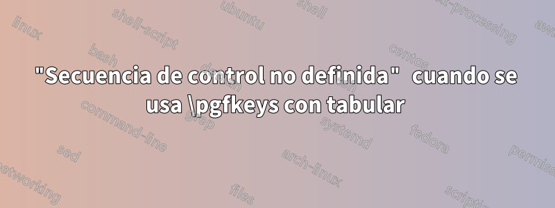 "Secuencia de control no definida" cuando se usa \pgfkeys con tabular