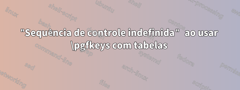 "Sequência de controle indefinida" ao usar \pgfkeys com tabelas