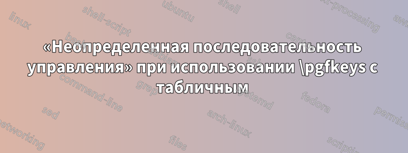 «Неопределенная последовательность управления» при использовании \pgfkeys с табличным