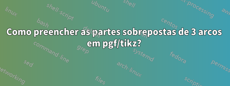 Como preencher as partes sobrepostas de 3 arcos em pgf/tikz?