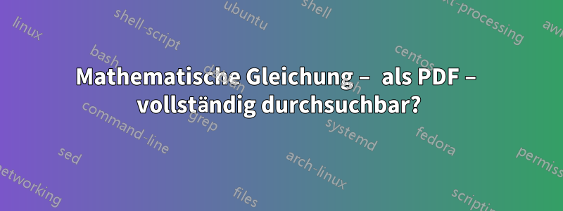 Mathematische Gleichung – als PDF – vollständig durchsuchbar?