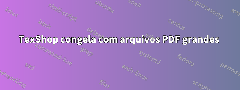 TexShop congela com arquivos PDF grandes