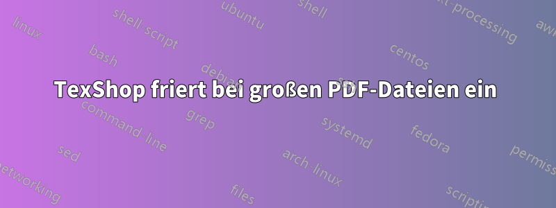 TexShop friert bei großen PDF-Dateien ein