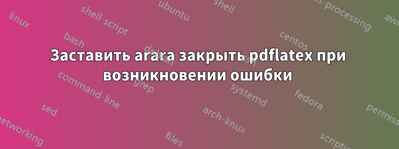 Заставить arara закрыть pdflatex при возникновении ошибки