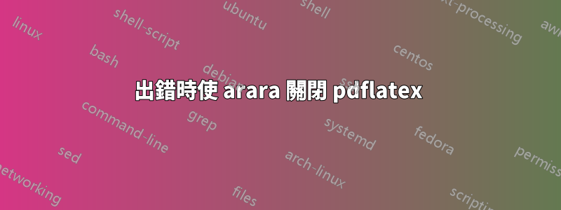 出錯時使 arara 關閉 pdflatex