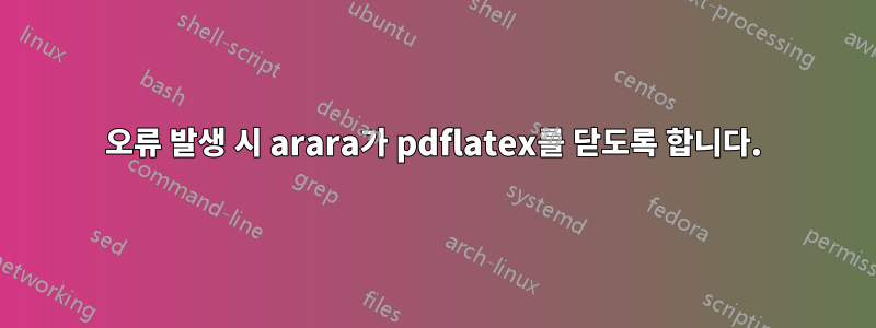 오류 발생 시 arara가 pdflatex를 닫도록 합니다.