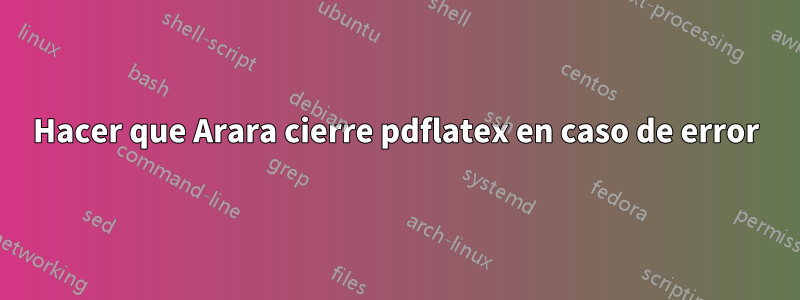 Hacer que Arara cierre pdflatex en caso de error