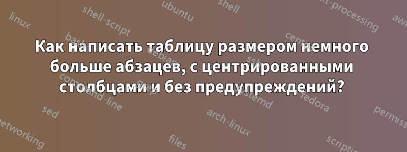 Как написать таблицу размером немного больше абзацев, с центрированными столбцами и без предупреждений?