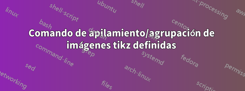 Comando de apilamiento/agrupación de imágenes tikz definidas