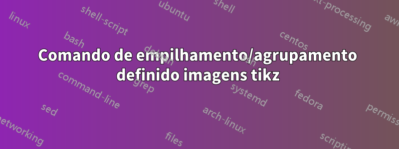 Comando de empilhamento/agrupamento definido imagens tikz