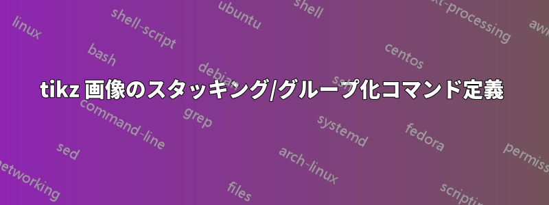 tikz 画像のスタッキング/グループ化コマンド定義