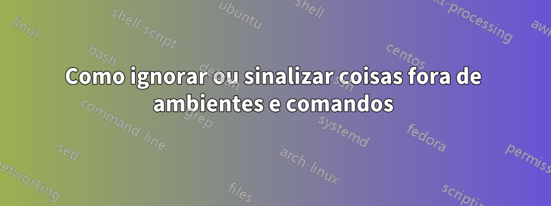 Como ignorar ou sinalizar coisas fora de ambientes e comandos